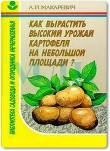 Как вырастить высокий урожай картофеля на небольшой площади - Макаревич А. И.
