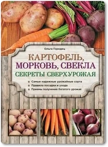 Картофель, морковь, свекла: Секреты сверхурожая - Городец О.