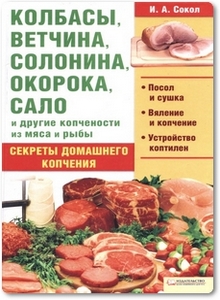 Колбасы, ветчина, солонина, окорока, сало и другие копчености из мяса и рыбы - Сокол И. А.