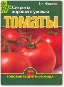 Томаты: Секреты хорошего урожая - Фатьянов В. И.