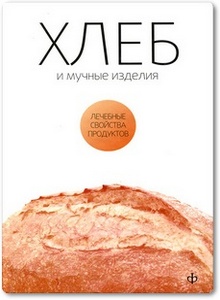 Хлеб, мучные изделия: лечебные свойства продуктов - Закревский В. В.