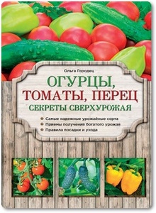 Огурцы, томаты, перец: Секреты сверхурожая - Городец О. В.