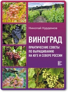 Виноград: Практические советы по выращиванию на юге и севере России - Курдюмов Н. И.