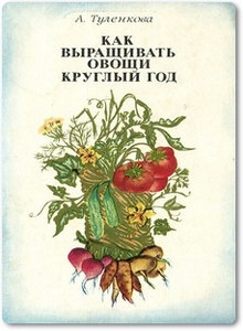 Как выращивать овощи круглый год - Туленкова А.