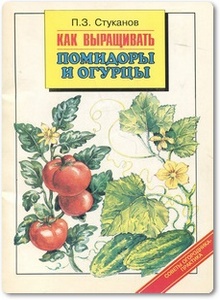 Как выращивать помидоры и огурцы - Стуканов П. З.