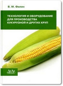 Технология и оборудование для производства кукурузной и других круп - Филин В. М.