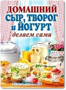 Домашний сыр, творог и йогурт: Делаем сами - Антонова А.
