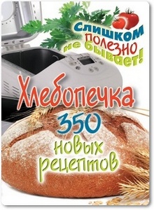 Хлебопечка: 350 новых рецептов - Красичкова А. Г.
