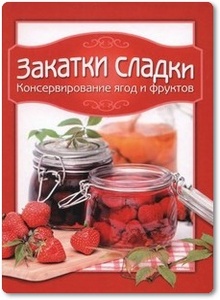 Закатки сладки: Консервирование ягод и фруктов - Чернышева Т.