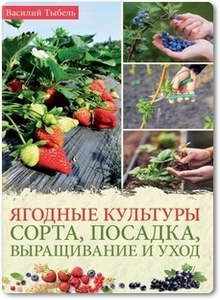 Ягодные культуры: Сорта, посадка, выращивание и уход - Тыбель В.