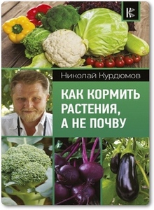 Как кормить растения, а не почву - Курдюмов Н. И. Как кормить растения, а не почву - Курдюмов Н. И.
