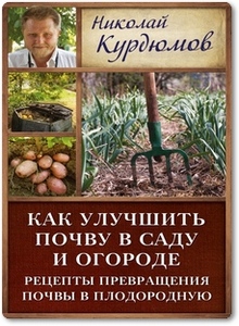 Как улучшить почву в саду и огороде - Курдюмов Н. И. Как улучшить почву в саду и огороде - Курдюмов Н. И.