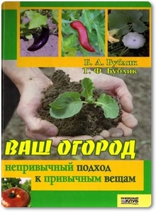 Ваш огород: Непривычный подход к привычным вещам - Бублик Б. А. Ваш огород: Непривычный подход к привычным вещам - Бублик Б. А.